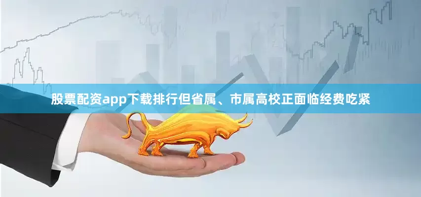 股票配资app下载排行但省属、市属高校正面临经费吃紧