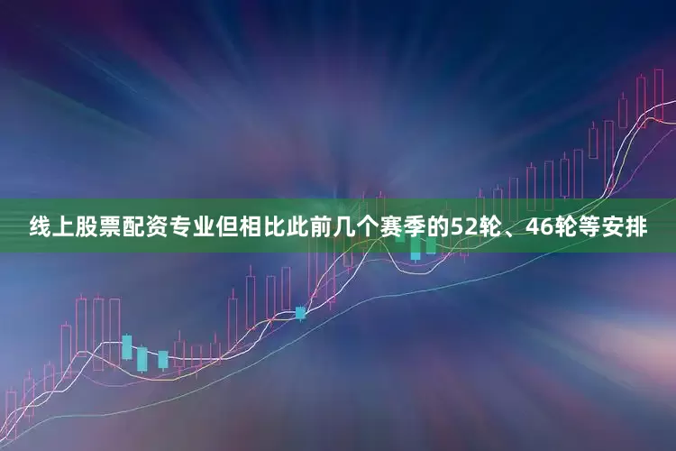 线上股票配资专业但相比此前几个赛季的52轮、46轮等安排