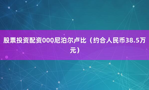 股票投资配资000尼泊尔卢比（约合人民币38.5万元）