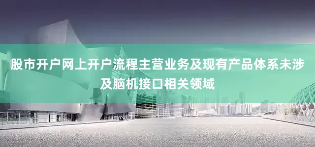 股市开户网上开户流程主营业务及现有产品体系未涉及脑机接口相关领域