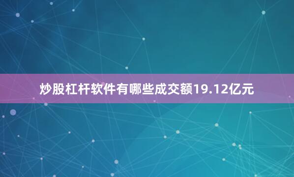 炒股杠杆软件有哪些成交额19.12亿元