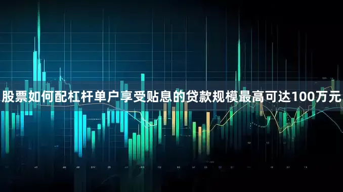 股票如何配杠杆单户享受贴息的贷款规模最高可达100万元