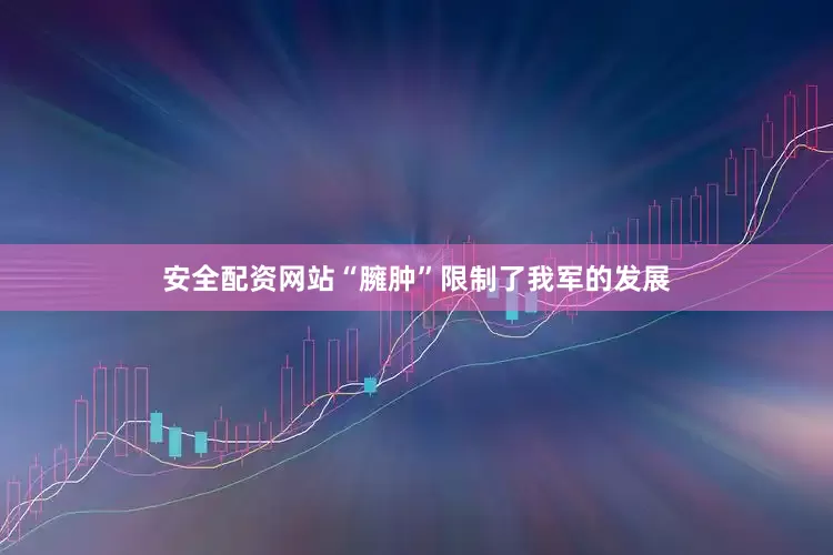 安全配资网站“臃肿”限制了我军的发展