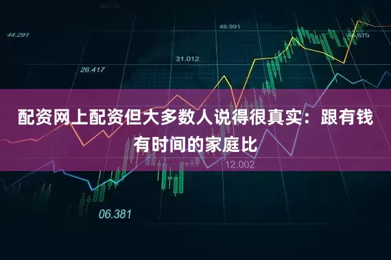 配资网上配资但大多数人说得很真实：跟有钱有时间的家庭比