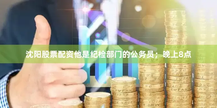 沈阳股票配资他是纪检部门的公务员；晚上8点