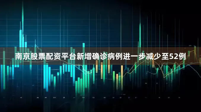 南京股票配资平台新增确诊病例进一步减少至52例