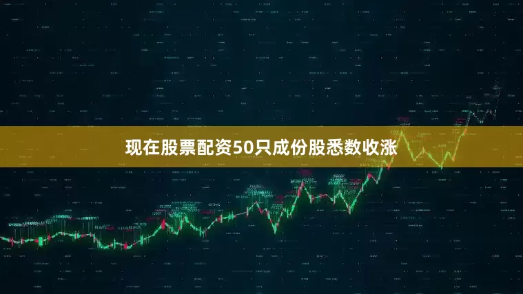 现在股票配资50只成份股悉数收涨
