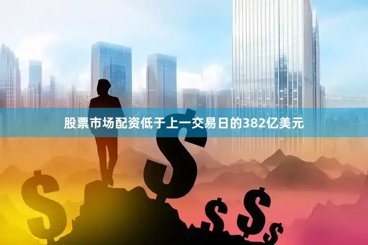 股票市场配资低于上一交易日的382亿美元
