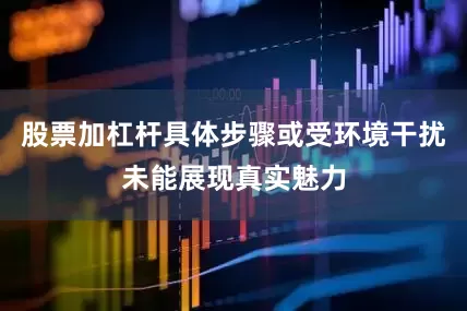 股票加杠杆具体步骤或受环境干扰未能展现真实魅力