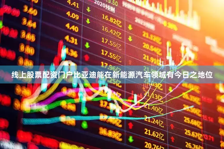 线上股票配资门户比亚迪能在新能源汽车领域有今日之地位