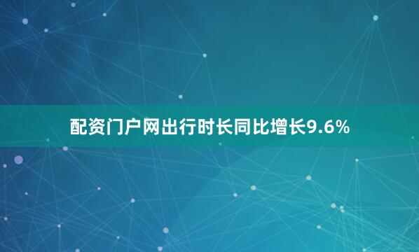 配资门户网出行时长同比增长9.6%