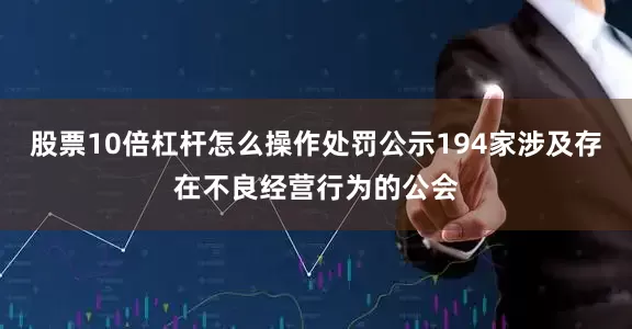 股票10倍杠杆怎么操作处罚公示194家涉及存在不良经营行为的公会