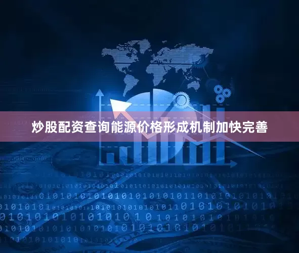 炒股配资查询能源价格形成机制加快完善