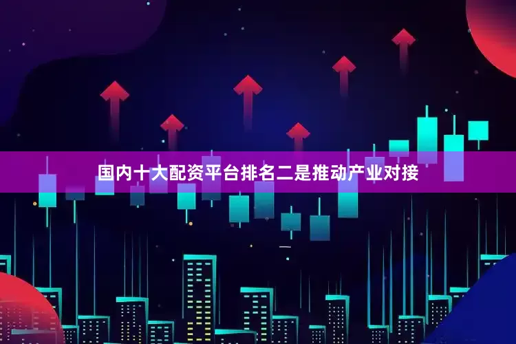 国内十大配资平台排名　　二是推动产业对接