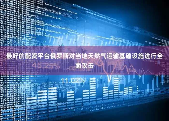 最好的配资平台俄罗斯对当地天然气运输基础设施进行全面攻击