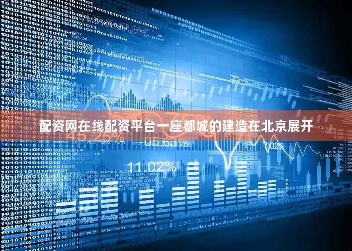 配资网在线配资平台一座都城的建造在北京展开