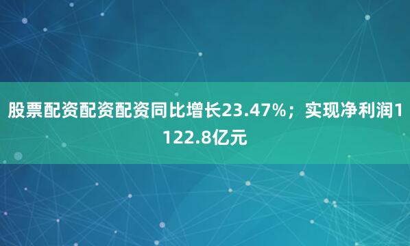 股票配资配资配资同比增长23.47%；实现净利润1122.8亿元