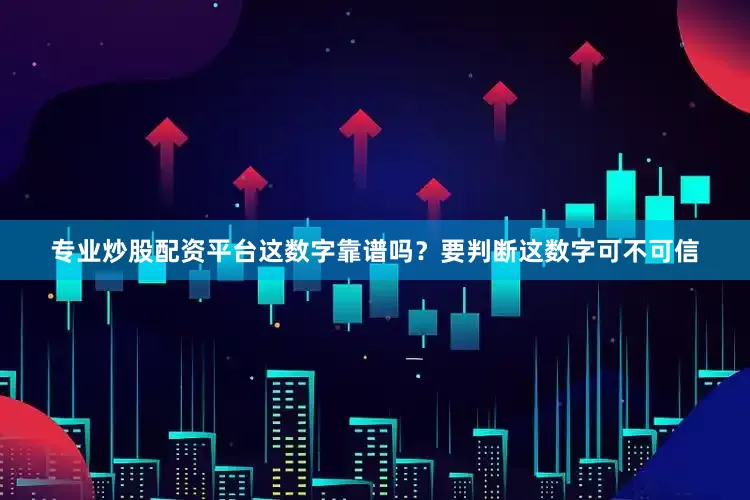 专业炒股配资平台这数字靠谱吗？要判断这数字可不可信