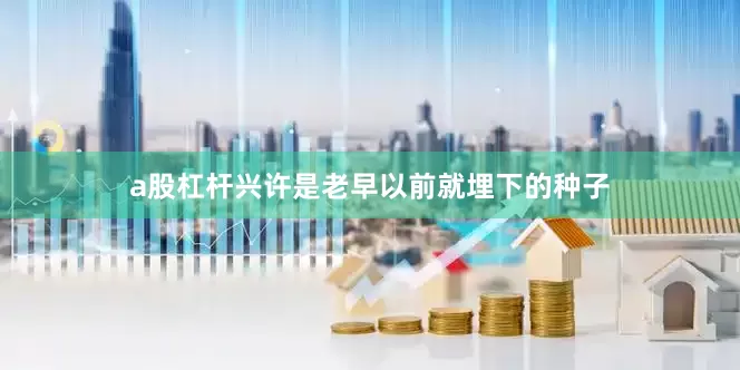 a股杠杆兴许是老早以前就埋下的种子