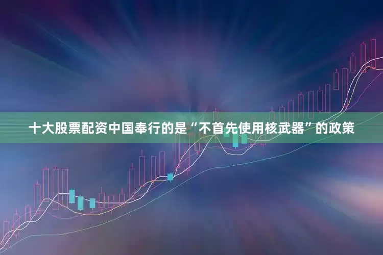 十大股票配资中国奉行的是“不首先使用核武器”的政策
