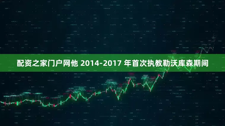 配资之家门户网他 2014-2017 年首次执教勒沃库森期间
