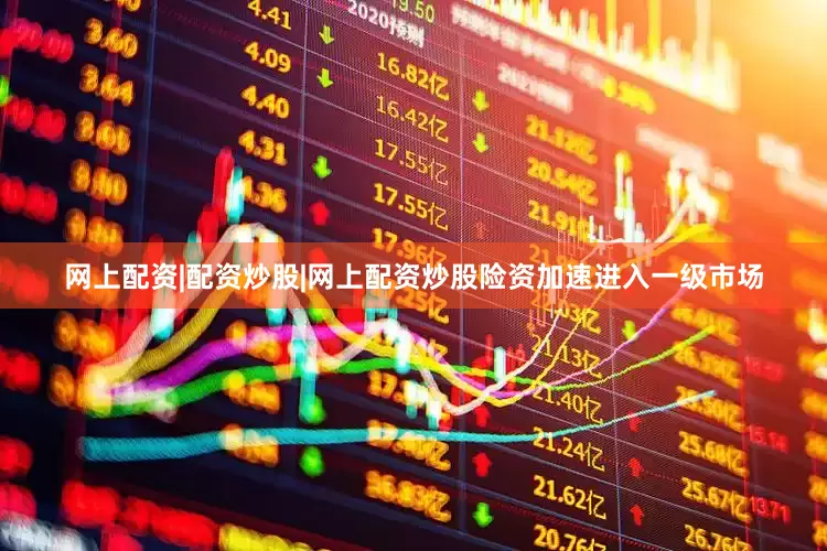 网上配资|配资炒股|网上配资炒股险资加速进入一级市场