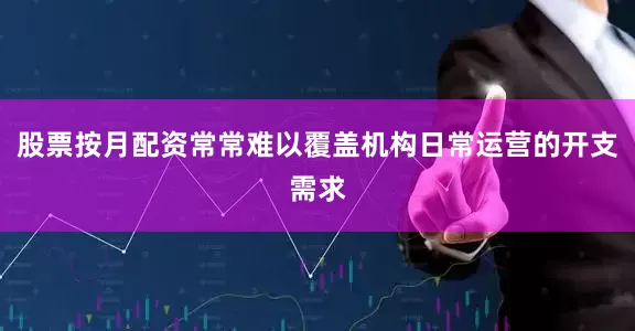 股票按月配资常常难以覆盖机构日常运营的开支需求