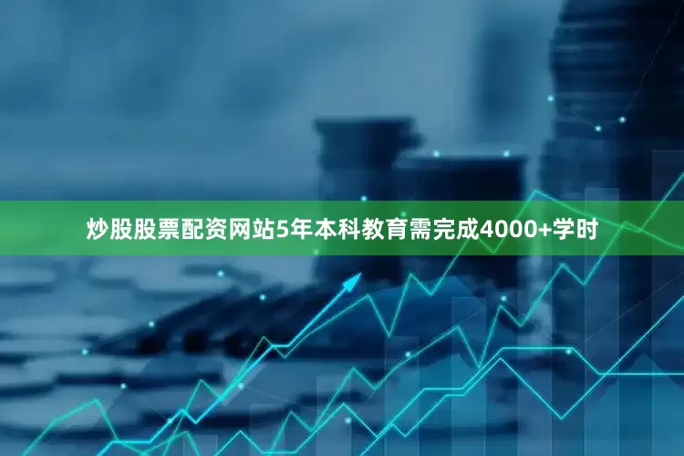 炒股股票配资网站5年本科教育需完成4000+学时