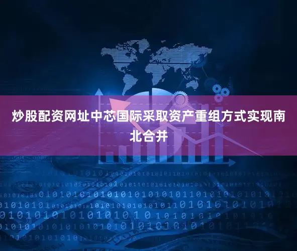 炒股配资网址中芯国际采取资产重组方式实现南北合并