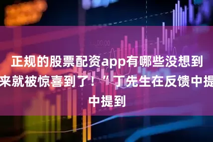 正规的股票配资app有哪些没想到一来就被惊喜到了！”丁先生在反馈中提到