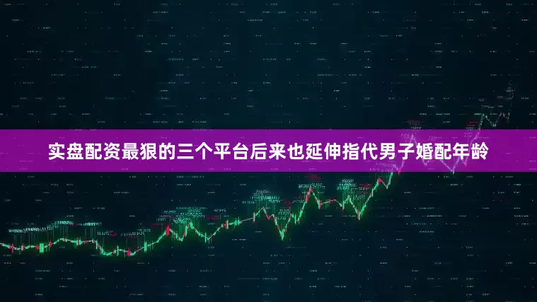 实盘配资最狠的三个平台后来也延伸指代男子婚配年龄