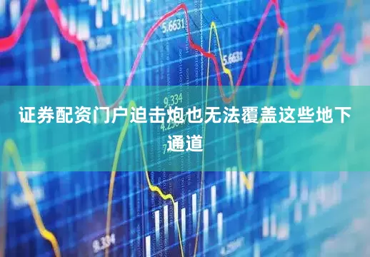 证券配资门户迫击炮也无法覆盖这些地下通道