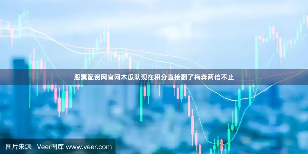 股票配资网官网木瓜队现在积分直接翻了梅奔两倍不止