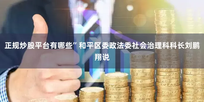 正规炒股平台有哪些”和平区委政法委社会治理科科长刘鹏翔说