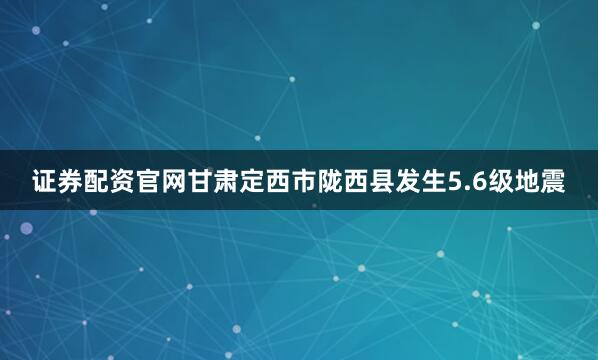 证券配资官网甘肃定西市陇西县发生5.6级地震