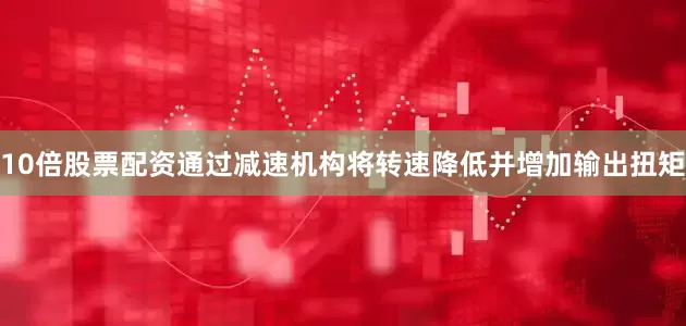 10倍股票配资通过减速机构将转速降低并增加输出扭矩