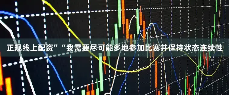 正规线上配资”“我需要尽可能多地参加比赛并保持状态连续性