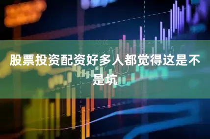 股票投资配资好多人都觉得这是不是坑