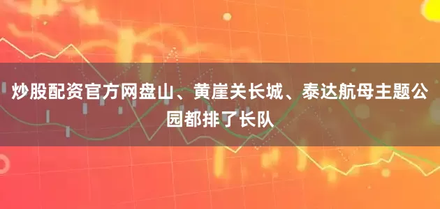 炒股配资官方网盘山、黄崖关长城、泰达航母主题公园都排了长队