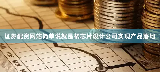 证券配资网站简单说就是帮芯片设计公司实现产品落地
