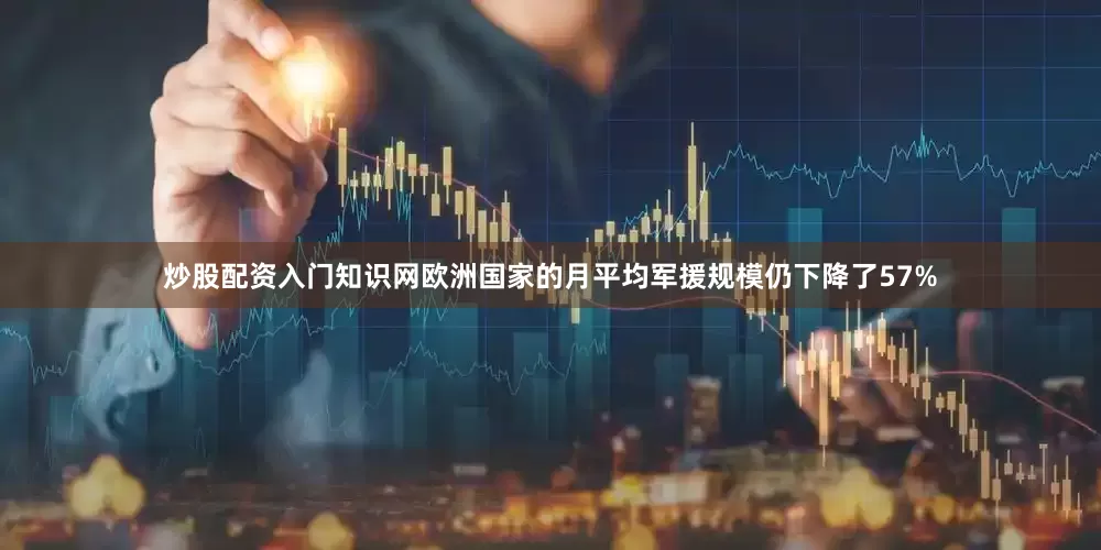炒股配资入门知识网欧洲国家的月平均军援规模仍下降了57%