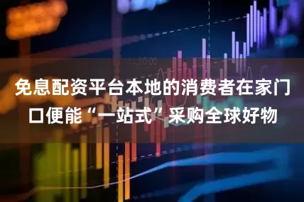 免息配资平台本地的消费者在家门口便能“一站式”采购全球好物