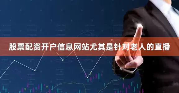 股票配资开户信息网站尤其是针对老人的直播