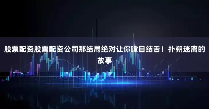 股票配资股票配资公司那结局绝对让你瞠目结舌！扑朔迷离的故事