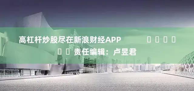 高杠杆炒股尽在新浪财经APP            						责任编辑：卢昱君