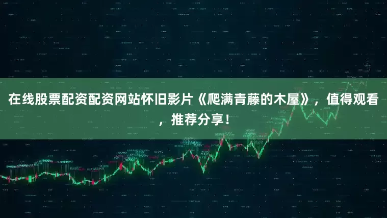 在线股票配资配资网站怀旧影片《爬满青藤的木屋》，值得观看，推荐分享！