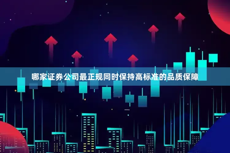 哪家证券公司最正规同时保持高标准的品质保障