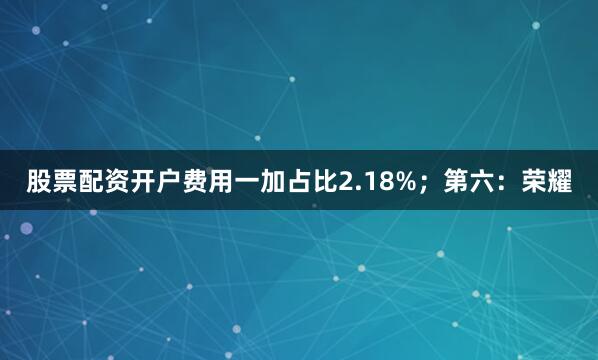 股票配资开户费用一加占比2.18%；第六：荣耀