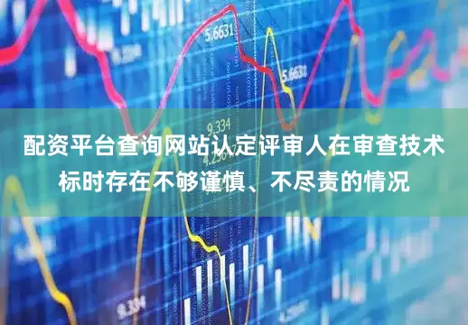 配资平台查询网站认定评审人在审查技术标时存在不够谨慎、不尽责的情况