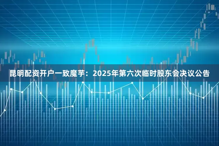 昆明配资开户一致魔芋：2025年第六次临时股东会决议公告
